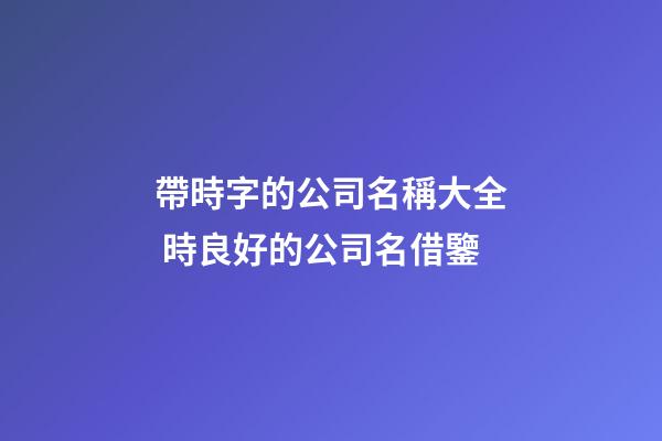 帶時字的公司名稱大全 時良好的公司名借鑒-第1張-公司起名-玄機派